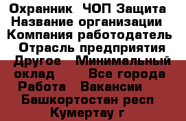 Охранник. ЧОП Защита › Название организации ­ Компания-работодатель › Отрасль предприятия ­ Другое › Минимальный оклад ­ 1 - Все города Работа » Вакансии   . Башкортостан респ.,Кумертау г.